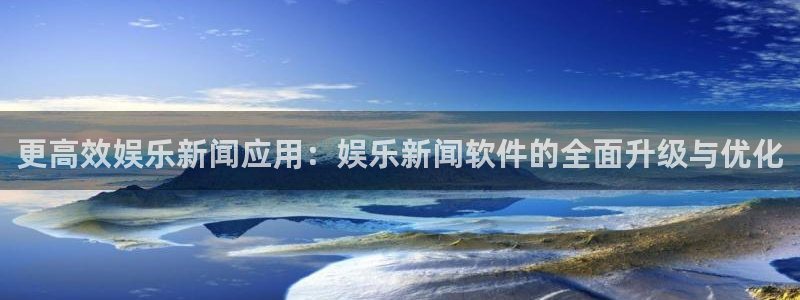 更高效娱乐新闻应用：娱乐新闻软件的全面升级与优化