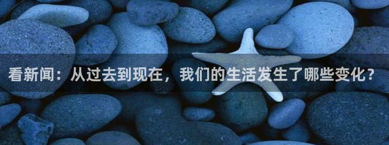 看新闻：从过去到现在，我们的生活发生了哪些变化？