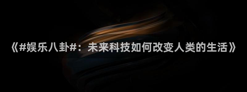 《#娱乐八卦#：未来科技如何改变人类的生活》